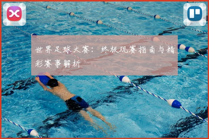 世界足球大赛:终极观赛指南与精彩赛事解析
