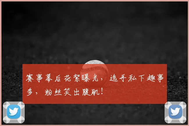 赛事幕后花絮曝光，选手私下趣事多，粉丝笑出腹肌！
