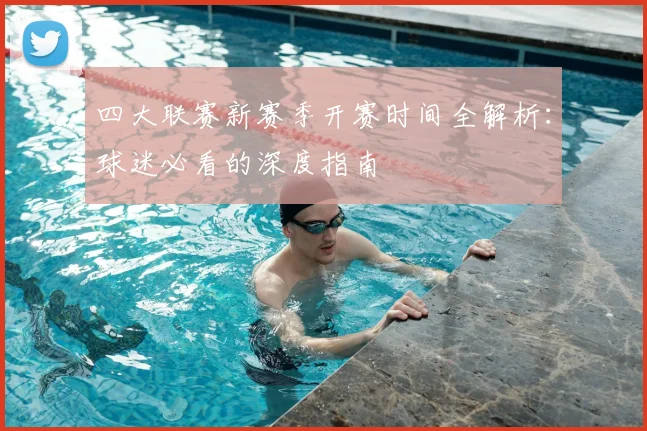 四大联赛新赛季开赛时间全解析:球迷必看的深度指南