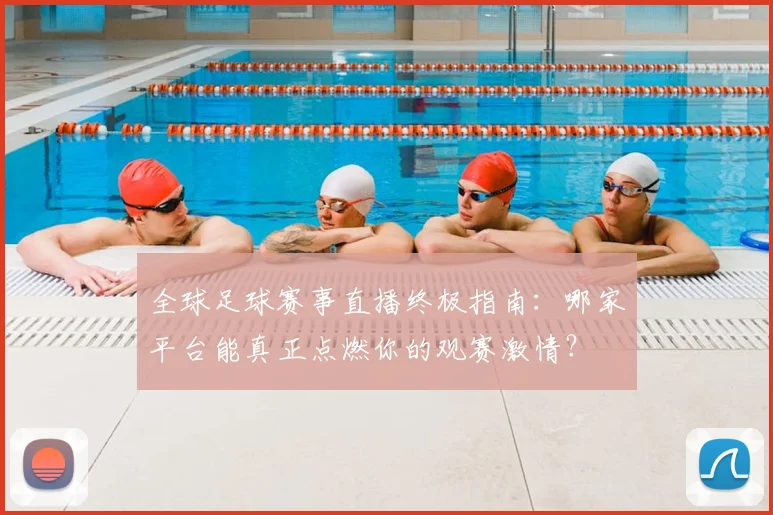 全球足球赛事直播终极指南：哪家平台能真正点燃你的观赛激情？