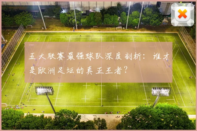 五大联赛最强球队深度剖析:谁才是欧洲足坛的真正王者?