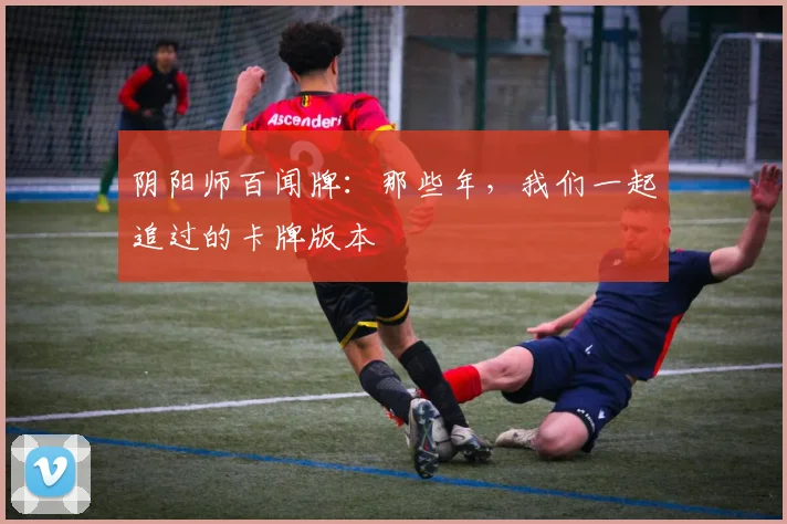 阴阳师百闻牌：那些年，我们一起追过的卡牌版本