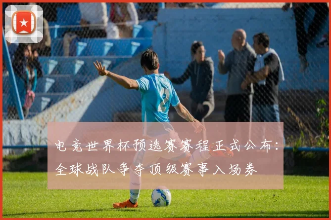 电竞世界杯预选赛赛程正式公布：全球战队争夺顶级赛事入场券