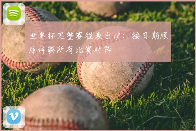 世界杯完整赛程表出炉：按日期顺序详解所有比赛对阵