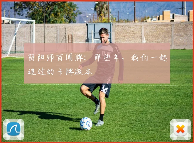 阴阳师百闻牌：那些年，我们一起追过的卡牌版本