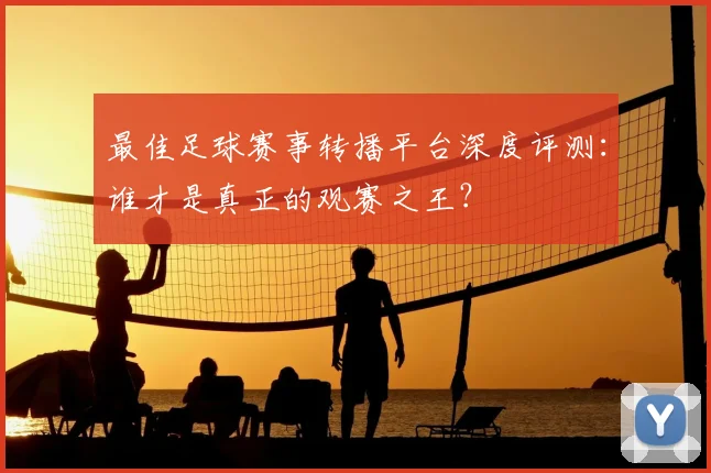 最佳足球赛事转播平台深度评测:谁才是真正的观赛之王?