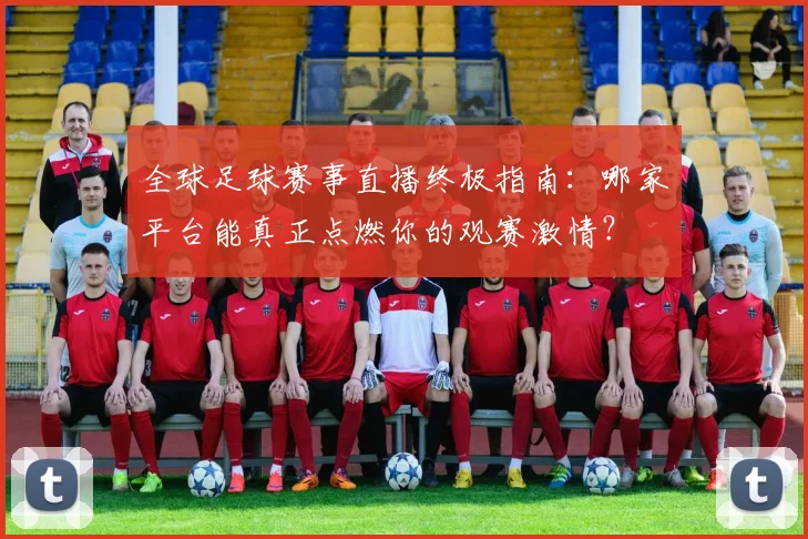 全球足球赛事直播终极指南：哪家平台能真正点燃你的观赛激情？