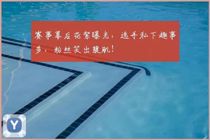 赛事幕后花絮曝光，选手私下趣事多，粉丝笑出腹肌！