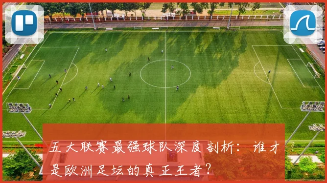 五大联赛最强球队深度剖析:谁才是欧洲足坛的真正王者?