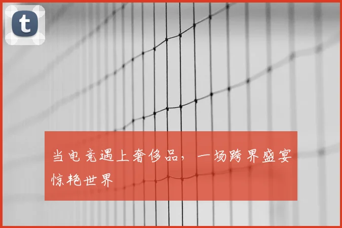 当电竞遇上奢侈品，一场跨界盛宴惊艳世界