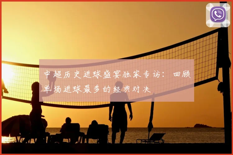 中超历史进球盛宴独家专访:回顾单场进球最多的经典对决