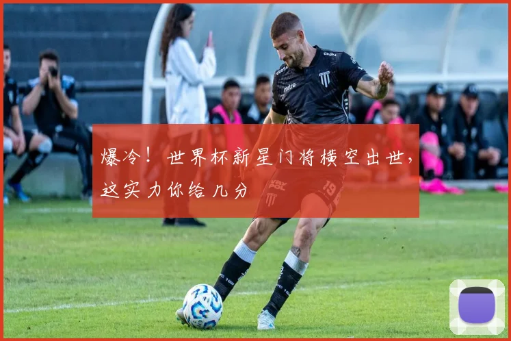 爆冷！世界杯新星门将横空出世，这实力你给几分